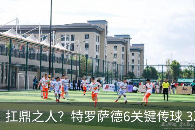 扛鼎之人？特罗萨德6关键传球 3次成功过人全场最高